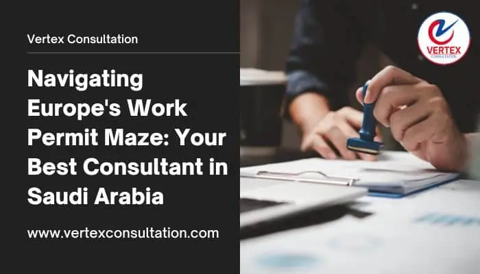Navigating Europe’s Work Permit Maze: Your Best Consultant in Saudi Arabia